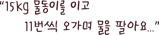 ＂15kg 물동이를 이고 11번씩 오가며 물을 팔아요.＂