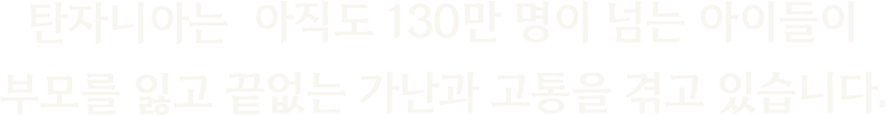 탄자니아는 아직도 130만 명이 넘는 아이들이 부모를 잃고 끝없는 가난과 고통을 겪고 있습니다.