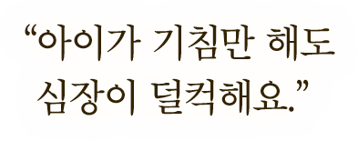 ＂아이가 기침만 해도 심장이 덜컥해요.＂