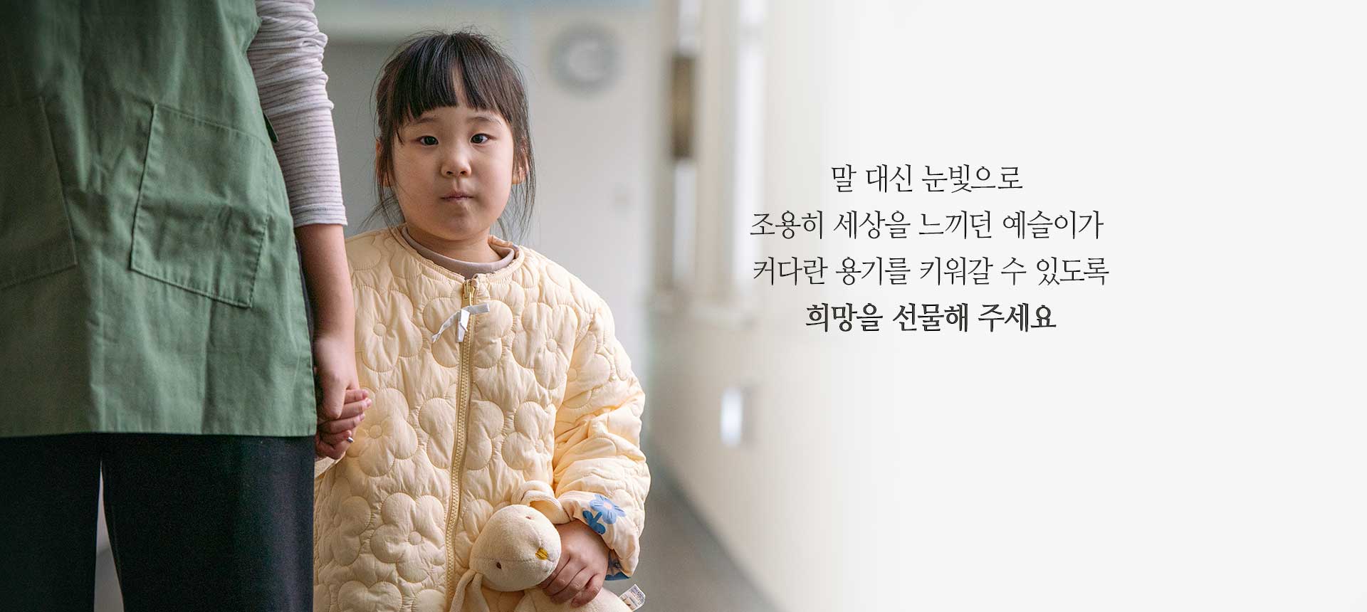 말 대신 눈빛으로 조용히 세상을 느끼던 예슬이가 커다란 용기를 키워갈 수 있도록 희망을 선물해 주세요